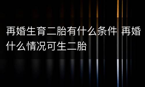 再婚生育二胎有什么条件 再婚什么情况可生二胎
