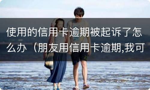 使用的信用卡逾期被起诉了怎么办（朋友用信用卡逾期,我可以起诉吗）