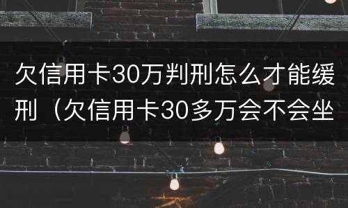 欠信用卡30万判刑怎么才能缓刑（欠信用卡30多万会不会坐牢?）