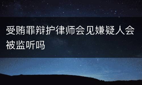 受贿罪辩护律师会见嫌疑人会被监听吗