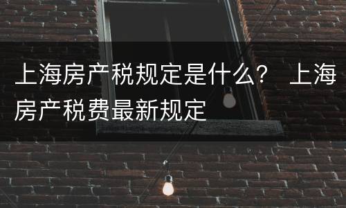 上海房产税规定是什么？ 上海房产税费最新规定