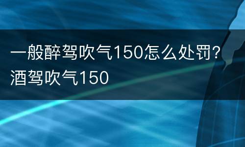 一般醉驾吹气150怎么处罚？ 酒驾吹气150