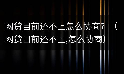 网贷目前还不上怎么协商？（网贷目前还不上,怎么协商）