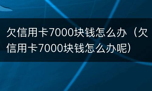 欠信用卡7000块钱怎么办（欠信用卡7000块钱怎么办呢）