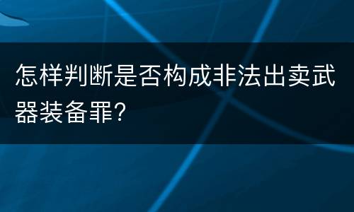 怎样判断是否构成非法出卖武器装备罪?