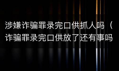 涉嫌诈骗罪录完口供抓人吗（诈骗罪录完口供放了还有事吗）