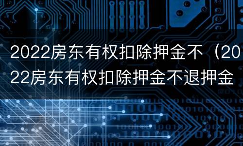 2022房东有权扣除押金不（2022房东有权扣除押金不退押金吗）
