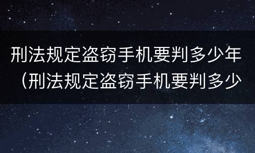 刑法规定盗窃手机要判多少年（刑法规定盗窃手机要判多少年以上）