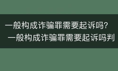 一般构成诈骗罪需要起诉吗？ 一般构成诈骗罪需要起诉吗判几年