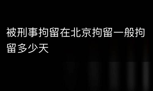 被刑事拘留在北京拘留一般拘留多少天