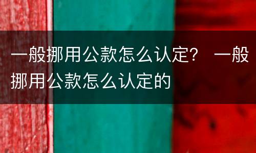 一般挪用公款怎么认定？ 一般挪用公款怎么认定的