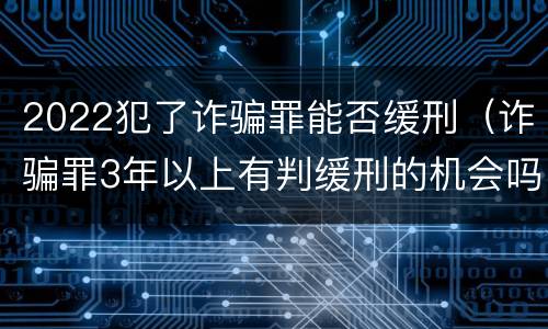 2022犯了诈骗罪能否缓刑（诈骗罪3年以上有判缓刑的机会吗?）