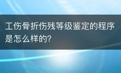 工伤骨折伤残等级鉴定的程序是怎么样的？
