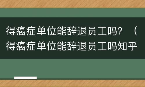 得癌症单位能辞退员工吗？（得癌症单位能辞退员工吗知乎）