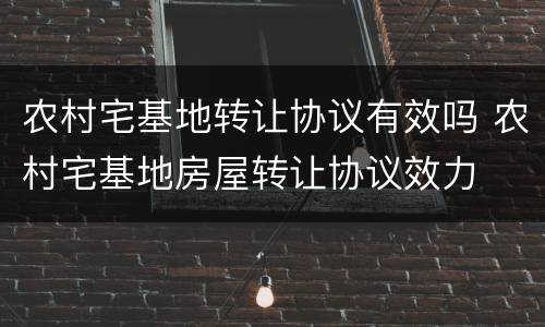 农村宅基地转让协议有效吗 农村宅基地房屋转让协议效力