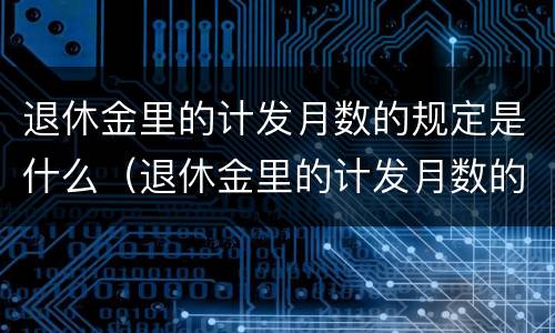 退休金里的计发月数的规定是什么（退休金里的计发月数的规定是什么意思）