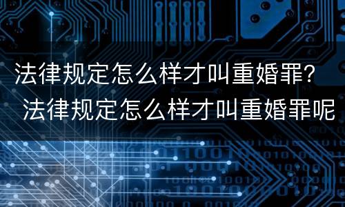 法律规定怎么样才叫重婚罪？ 法律规定怎么样才叫重婚罪呢