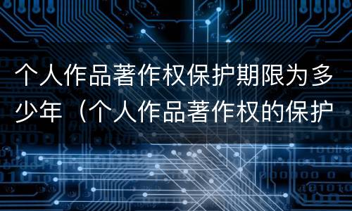 个人作品著作权保护期限为多少年（个人作品著作权的保护期限）