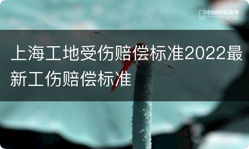 上海工地受伤赔偿标准2022最新工伤赔偿标准