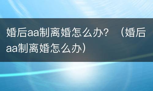 婚后aa制离婚怎么办？（婚后aa制离婚怎么办）