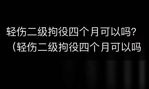 轻伤二级拘役四个月可以吗？（轻伤二级拘役四个月可以吗判几年）