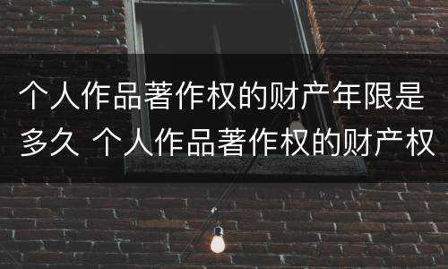 个人作品著作权的财产年限是多久 个人作品著作权的财产权保护期限