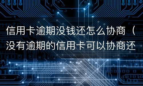 信用卡逾期没钱还怎么协商（没有逾期的信用卡可以协商还款吗）