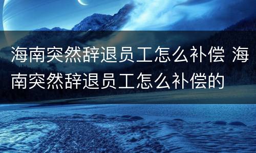 海南突然辞退员工怎么补偿 海南突然辞退员工怎么补偿的