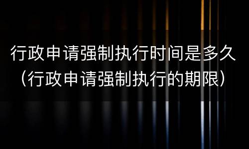 行政申请强制执行时间是多久（行政申请强制执行的期限）