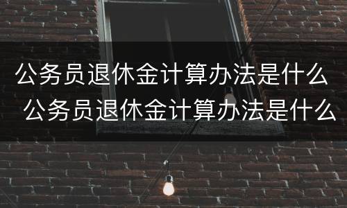 公务员退休金计算办法是什么 公务员退休金计算办法是什么规定