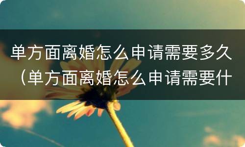 单方面离婚怎么申请需要多久（单方面离婚怎么申请需要什么资料）