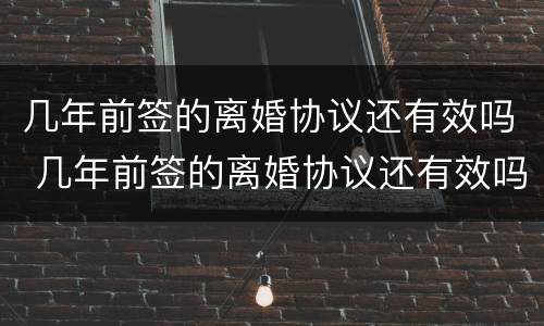 几年前签的离婚协议还有效吗 几年前签的离婚协议还有效吗