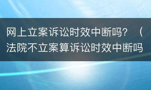 网上立案诉讼时效中断吗？（法院不立案算诉讼时效中断吗）