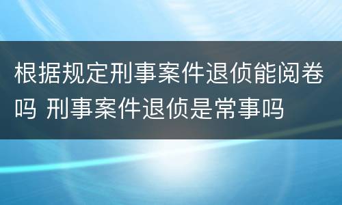 根据规定刑事案件退侦能阅卷吗 刑事案件退侦是常事吗