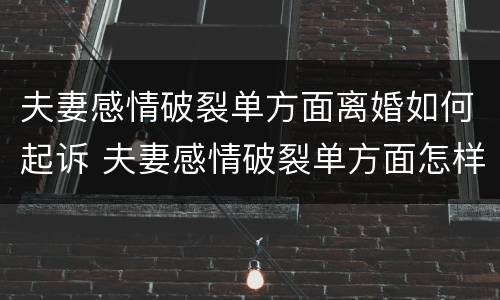 夫妻感情破裂单方面离婚如何起诉 夫妻感情破裂单方面怎样申请离婚