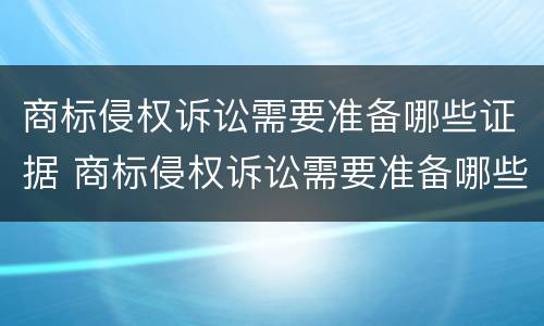 商标侵权诉讼需要准备哪些证据 商标侵权诉讼需要准备哪些证据资料