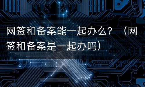 网签和备案能一起办么？（网签和备案是一起办吗）
