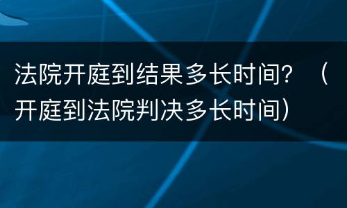 法院开庭到结果多长时间？（开庭到法院判决多长时间）