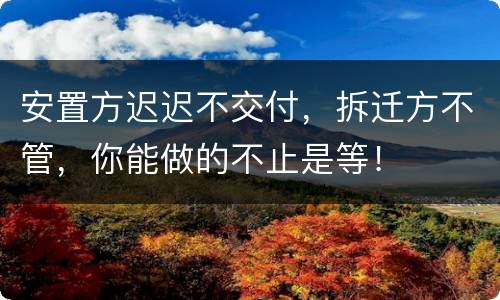 安置方迟迟不交付，拆迁方不管，你能做的不止是等！
