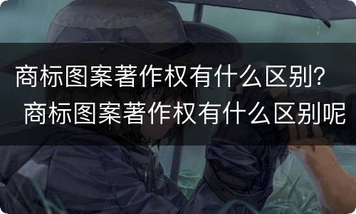 商标图案著作权有什么区别？ 商标图案著作权有什么区别呢