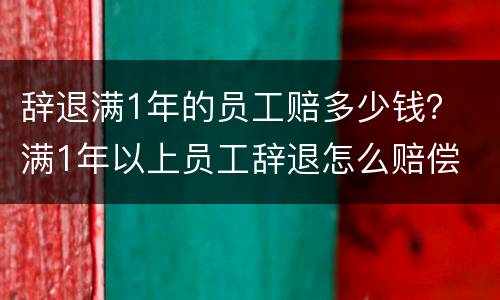辞退满1年的员工赔多少钱？ 满1年以上员工辞退怎么赔偿