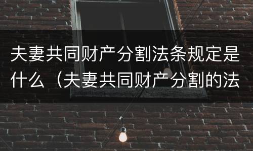 夫妻共同财产分割法条规定是什么（夫妻共同财产分割的法律依据）