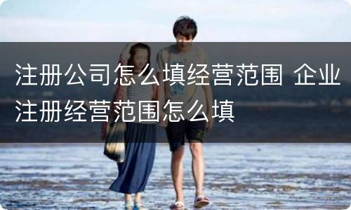 注册公司怎么填经营范围 企业注册经营范围怎么填