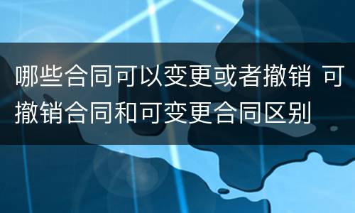 哪些合同可以变更或者撤销 可撤销合同和可变更合同区别