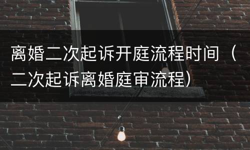 离婚二次起诉开庭流程时间（二次起诉离婚庭审流程）