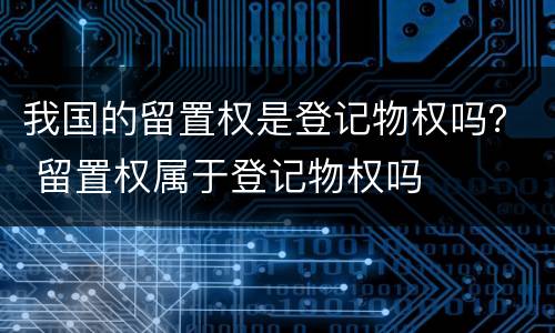 我国的留置权是登记物权吗？ 留置权属于登记物权吗