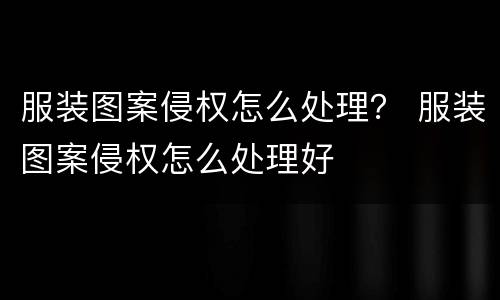 服装图案侵权怎么处理？ 服装图案侵权怎么处理好