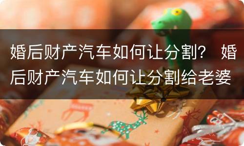 婚后财产汽车如何让分割？ 婚后财产汽车如何让分割给老婆