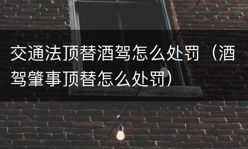 交通法顶替酒驾怎么处罚（酒驾肇事顶替怎么处罚）
