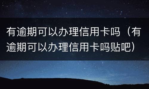 有逾期可以办理信用卡吗（有逾期可以办理信用卡吗贴吧）